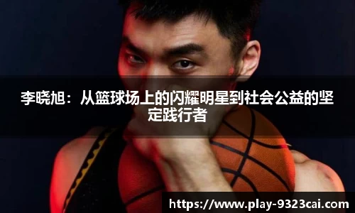 李晓旭:从篮球场上的闪耀明星到社会公益的坚定践行者
