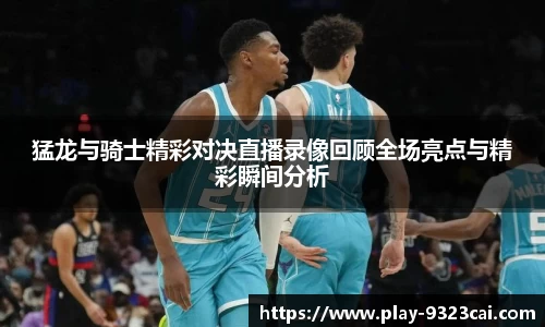 猛龙与骑士精彩对决直播录像回顾全场亮点与精彩瞬间分析