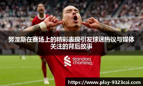 努涅斯在赛场上的精彩表现引发球迷热议与媒体关注的背后故事