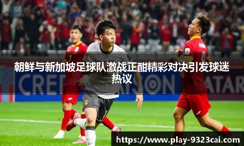 朝鲜与新加坡足球队激战正酣精彩对决引发球迷热议