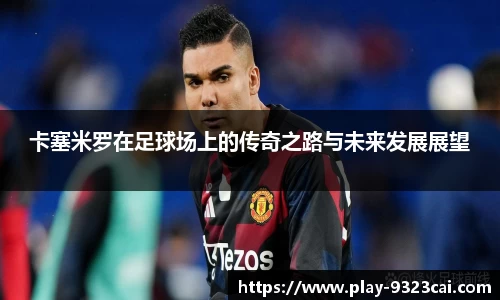 卡塞米罗在足球场上的传奇之路与未来发展展望