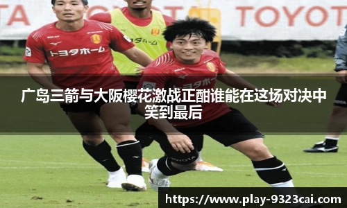广岛三箭与大阪樱花激战正酣谁能在这场对决中笑到最后
