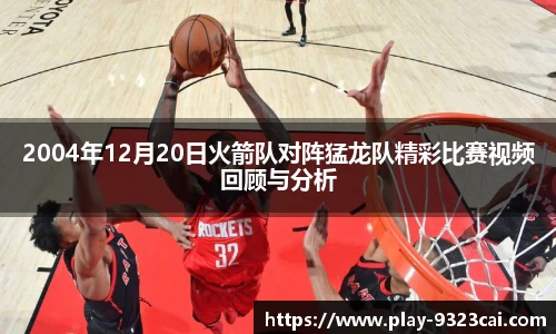 2004年12月20日火箭队对阵猛龙队精彩比赛视频回顾与分析