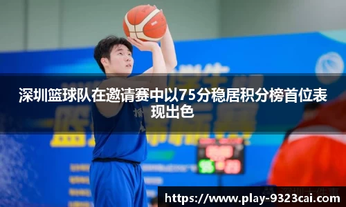 深圳篮球队在邀请赛中以75分稳居积分榜首位表现出色