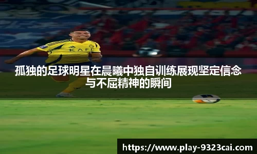 孤独的足球明星在晨曦中独自训练展现坚定信念与不屈精神的瞬间