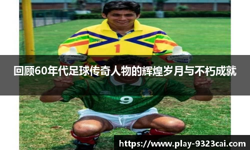 回顾60年代足球传奇人物的辉煌岁月与不朽成就