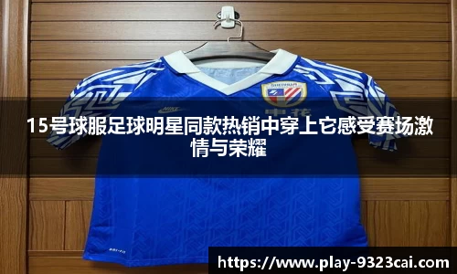 15号球服足球明星同款热销中穿上它感受赛场激情与荣耀