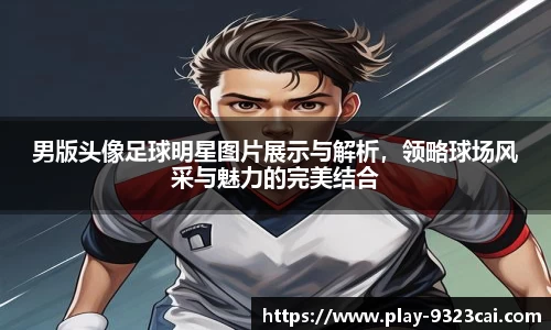 男版头像足球明星图片展示与解析，领略球场风采与魅力的完美结合